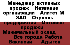 Менеджер активных продаж › Название организации ­ Алитет-М, ЗАО › Отрасль предприятия ­ Оптовые продажи › Минимальный оклад ­ 35 000 - Все города Работа » Вакансии   . Адыгея респ.,Адыгейск г.